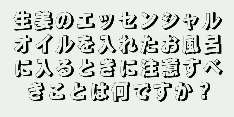 生姜のエッセンシャルオイルを入れたお風呂に入るときに注意すべきことは何ですか？