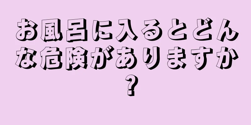 お風呂に入るとどんな危険がありますか？