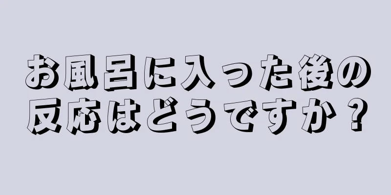 お風呂に入った後の反応はどうですか？