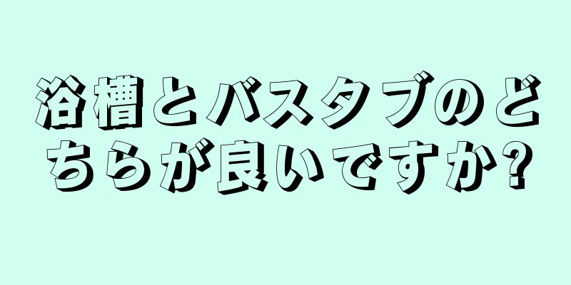 浴槽とバスタブのどちらが良いですか?