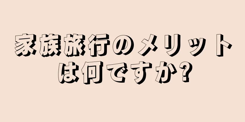 家族旅行のメリットは何ですか?