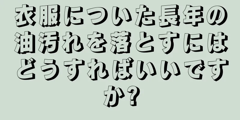 衣服についた長年の油汚れを落とすにはどうすればいいですか?