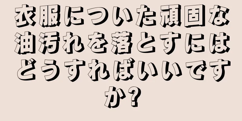 衣服についた頑固な油汚れを落とすにはどうすればいいですか?