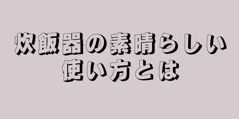 炊飯器の素晴らしい使い方とは