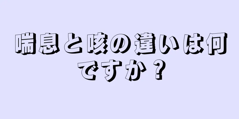 喘息と咳の違いは何ですか？