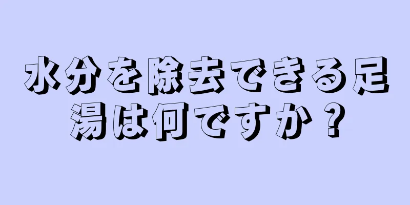 水分を除去できる足湯は何ですか？