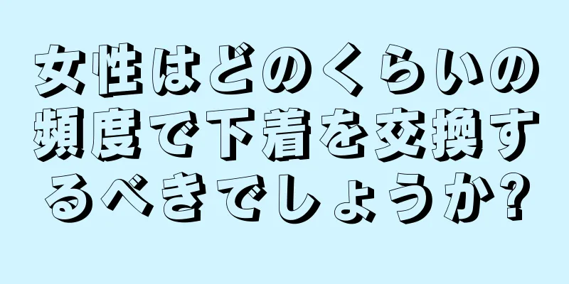 女性はどのくらいの頻度で下着を交換するべきでしょうか?