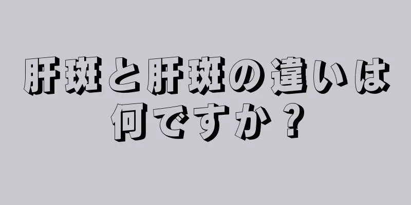 肝斑と肝斑の違いは何ですか？