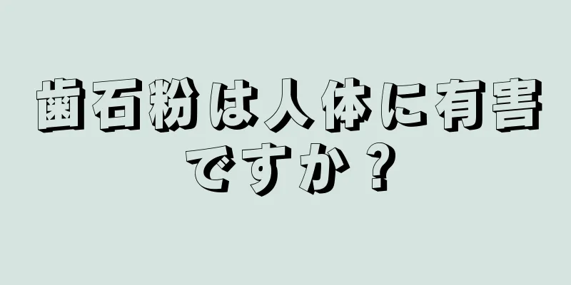 歯石粉は人体に有害ですか？