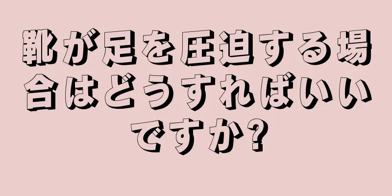 靴が足を圧迫する場合はどうすればいいですか?