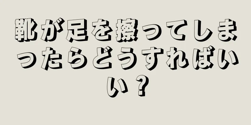 靴が足を擦ってしまったらどうすればいい？