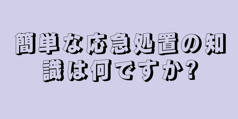 簡単な応急処置の知識は何ですか?