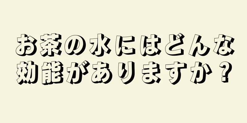 お茶の水にはどんな効能がありますか？