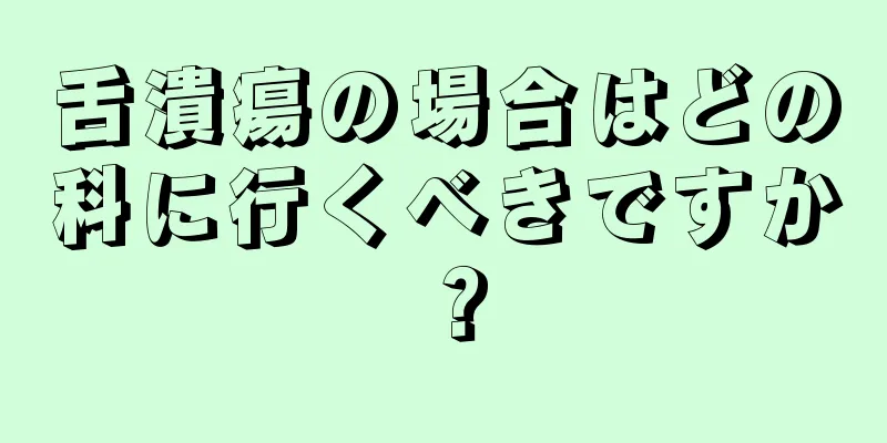 舌潰瘍の場合はどの科に行くべきですか？