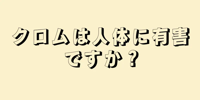 クロムは人体に有害ですか？