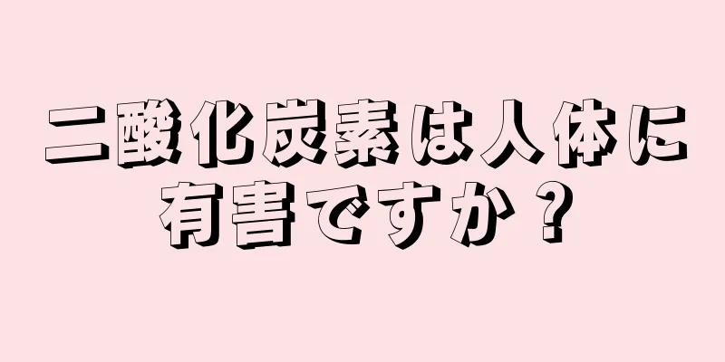 二酸化炭素は人体に有害ですか？