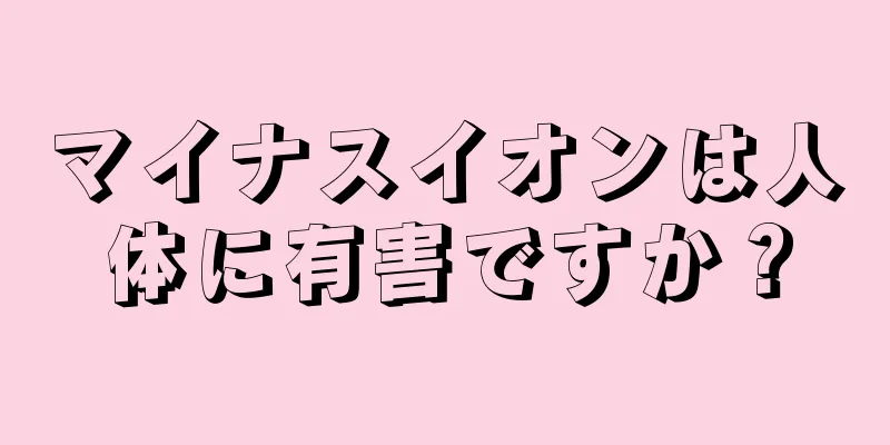 マイナスイオンは人体に有害ですか？