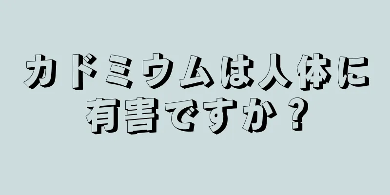 カドミウムは人体に有害ですか？