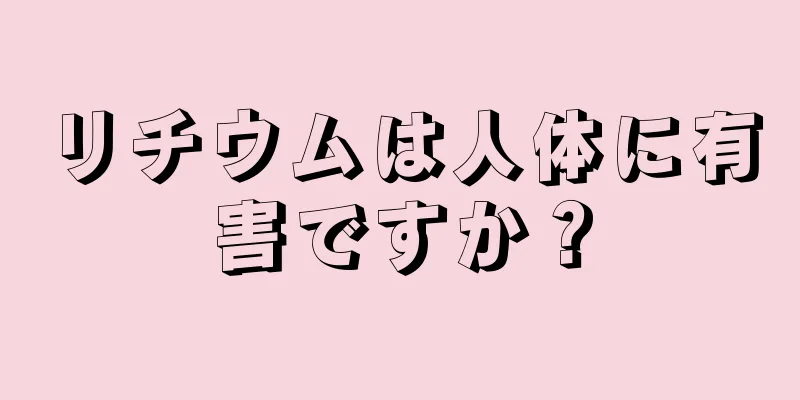 リチウムは人体に有害ですか？