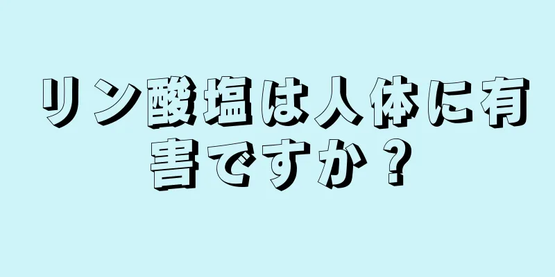 リン酸塩は人体に有害ですか？