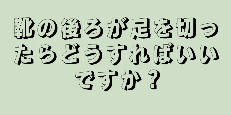 靴の後ろが足を切ったらどうすればいいですか？