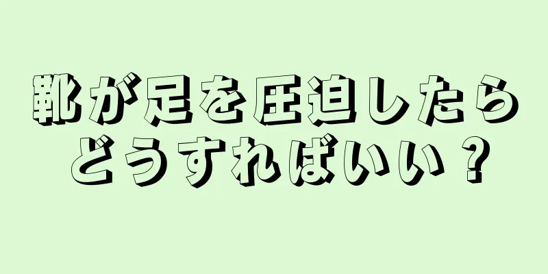 靴が足を圧迫したらどうすればいい？