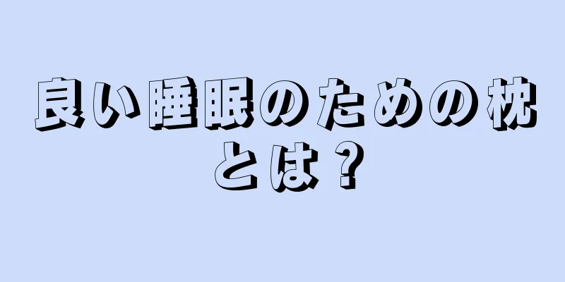 良い睡眠のための枕とは？