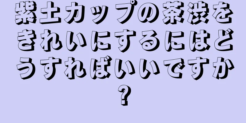 紫土カップの茶渋をきれいにするにはどうすればいいですか?