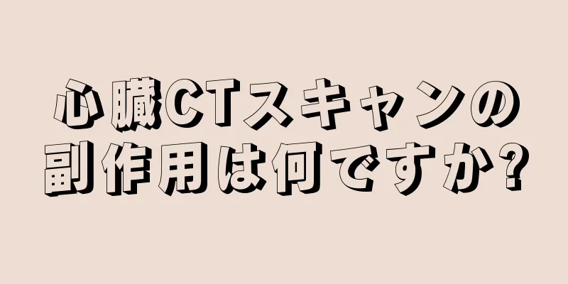 心臓CTスキャンの副作用は何ですか?