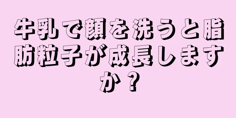 牛乳で顔を洗うと脂肪粒子が成長しますか？