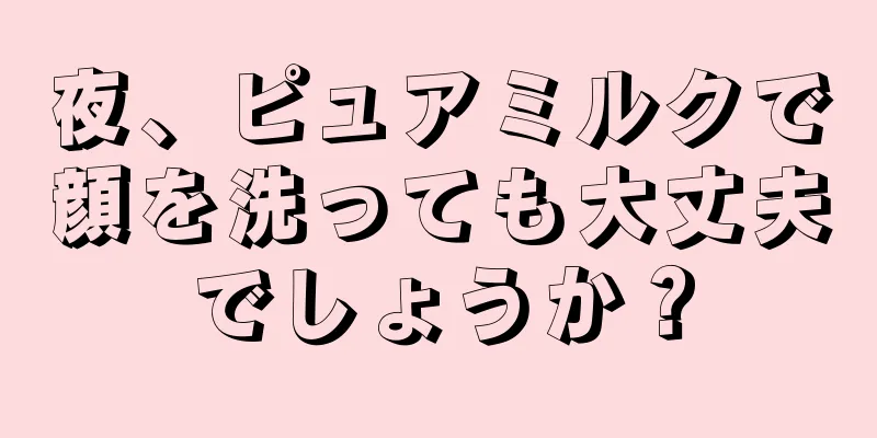 夜、ピュアミルクで顔を洗っても大丈夫でしょうか？