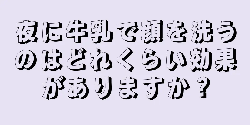 夜に牛乳で顔を洗うのはどれくらい効果がありますか？