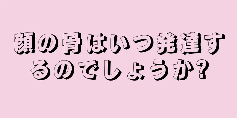 顔の骨はいつ発達するのでしょうか?