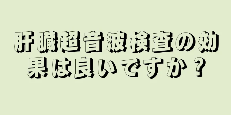 肝臓超音波検査の効果は良いですか？