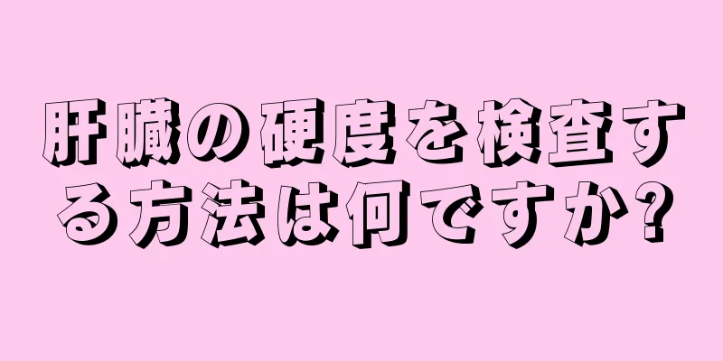 肝臓の硬度を検査する方法は何ですか?