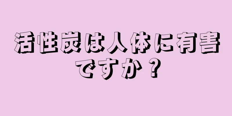 活性炭は人体に有害ですか？