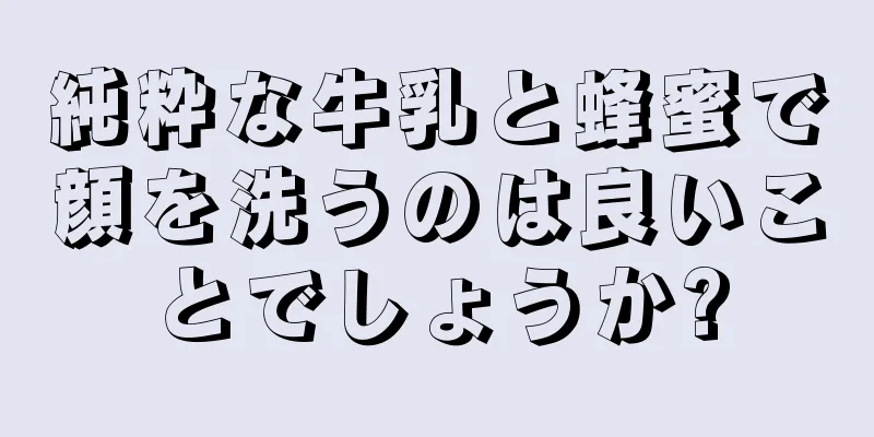 純粋な牛乳と蜂蜜で顔を洗うのは良いことでしょうか?