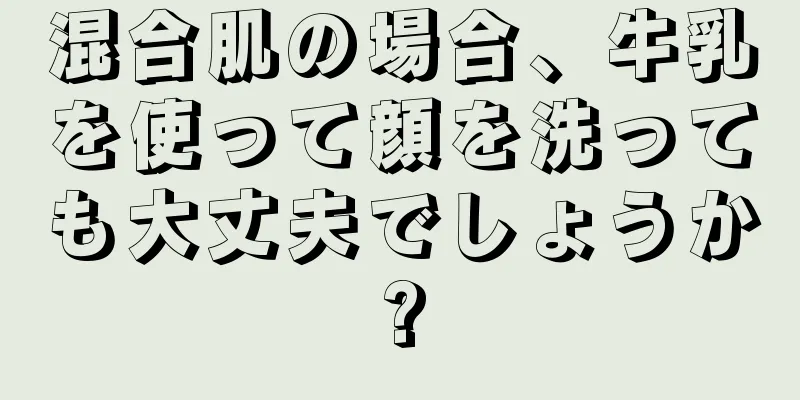 混合肌の場合、牛乳を使って顔を洗っても大丈夫でしょうか?