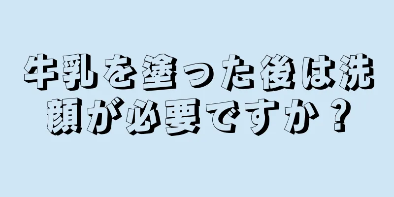 牛乳を塗った後は洗顔が必要ですか？