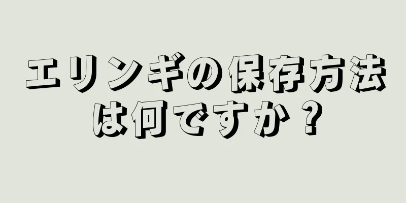 エリンギの保存方法は何ですか？