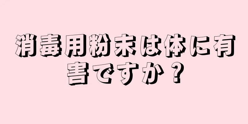 消毒用粉末は体に有害ですか？