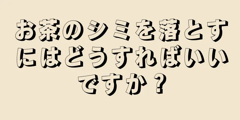 お茶のシミを落とすにはどうすればいいですか？