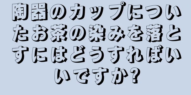 陶器のカップについたお茶の染みを落とすにはどうすればいいですか?