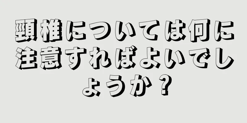 頸椎については何に注意すればよいでしょうか？