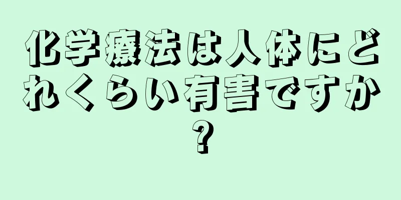 化学療法は人体にどれくらい有害ですか?