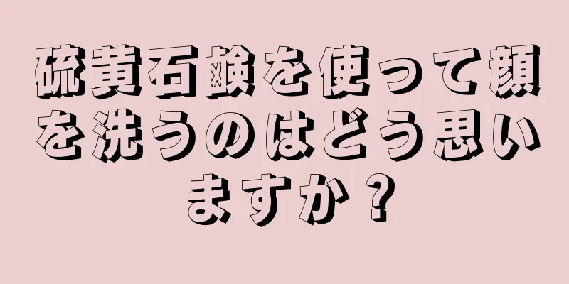 硫黄石鹸を使って顔を洗うのはどう思いますか？