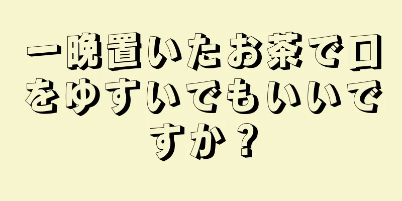 一晩置いたお茶で口をゆすいでもいいですか？