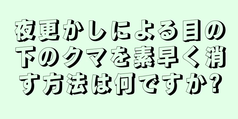 夜更かしによる目の下のクマを素早く消す方法は何ですか?