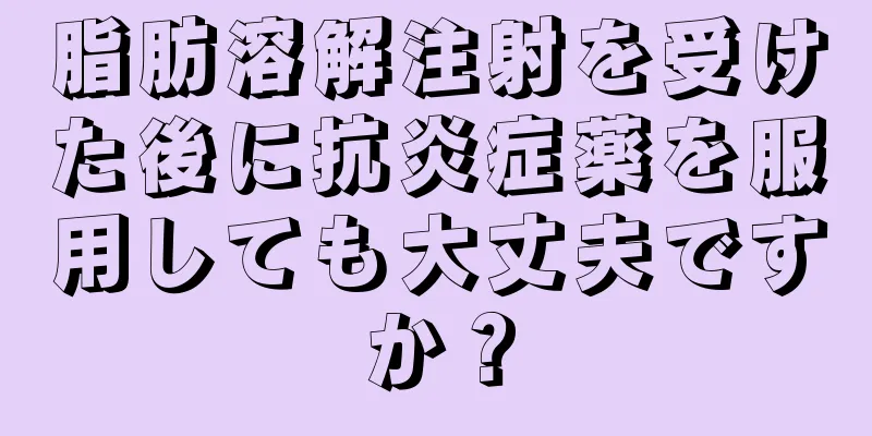 脂肪溶解注射を受けた後に抗炎症薬を服用しても大丈夫ですか？