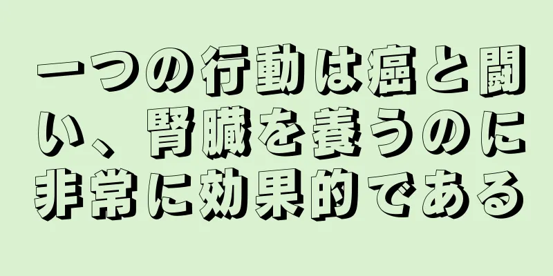 一つの行動は癌と闘い、腎臓を養うのに非常に効果的である